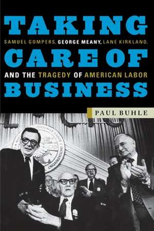 Taking Care of Business: Samuel Gompers, George Meany, Lane Kirkland, and the Tragedy of American Labor de Paul Buhle