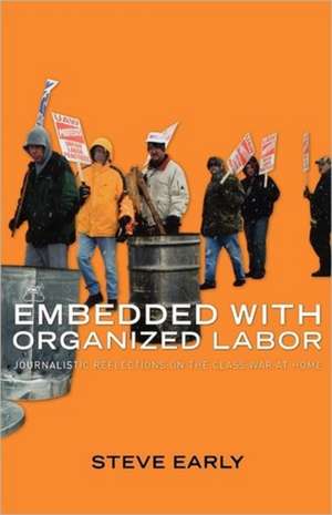 Embedded with Organized Labor: Journalistic Reflections on the Class War at Home de Steve Early