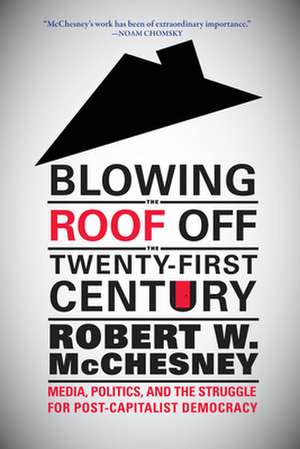 Blowing the Roof Off the Twenty-First Century: Media, Politics, and the Struggle for Post-Capitalist Democracy de Robert W. McChesney