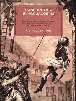 Confronting Black Jacobins: The U.S., the Haitian Revolution, and the Origins of the Dominican Republic de Gerald Horne