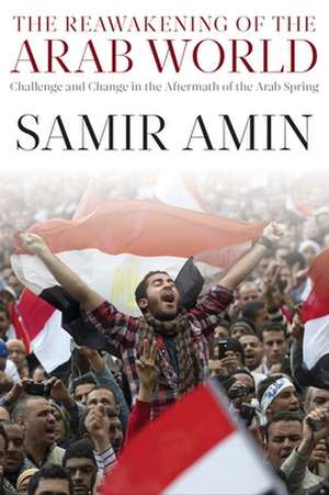 The Reawakening of the Arab World: Challenge and Change in the Aftermath of the Arab Spring de Samir Amin