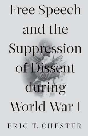 Free Speech and the Suppression of Dissent During World War I de Eric Thomas Chester