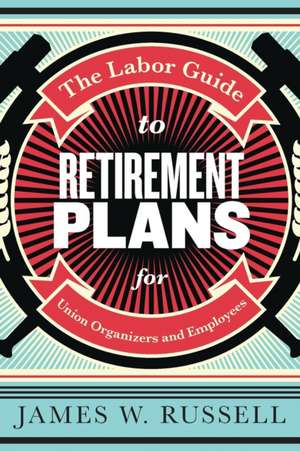 The Labor Guide to Retirement Plans de James W Russell