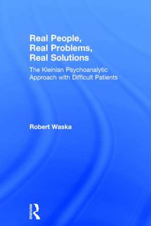 Real People, Real Problems, Real Solutions: The Kleinian Psychoanalytic Approach with Difficult Patients de Robert Waska