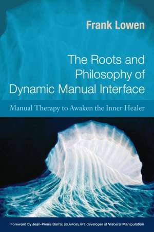 The Roots and Philosophy of Dynamic Manual Interface: Manual Therapy to Awaken the Inner Healer de Frank Lowen