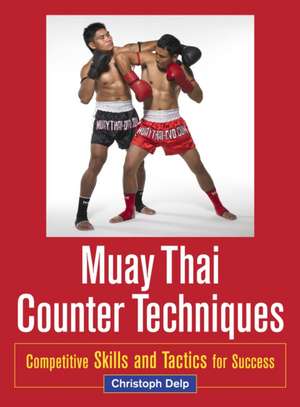 Muay Thai Counter Techniques: Competitive Skills and Tactics for Success de Christoph Delp