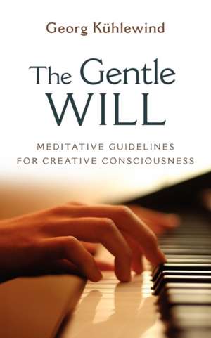 The Gentle Will: Guidelines for Creative Consciousness de Georg Kuhlewind