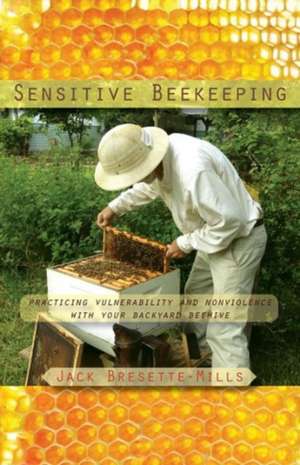 Sensitive Beekeeping: Practicing Vulnerability and Nonviolence with Your Backyard Beehive de Jack Bresette-Mills