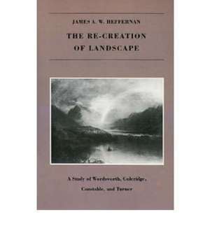 The Re-creation of Landscape: A Study of Wordsworth, Coleridge, Constable, and Turner de James A. W. Heffernan