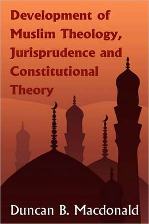 Development of Muslim Theology, Jurisprudence and Constitutional Theory de Duncan Black MacDonald