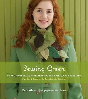 Sewing Green: 25 Projects Made with Repurposed & Organic Materials Plus Tips & Resources for Earth-Friendly Stitching de Betz White