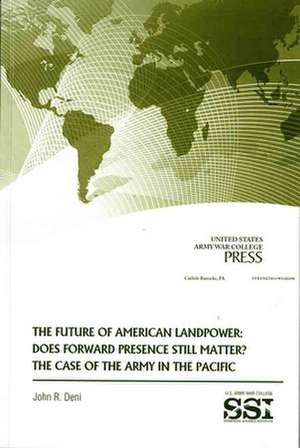 The Future of American Landpower: Does Forward Presence Still Matter?: The Case of the Army in the Pacific de John R. Deni