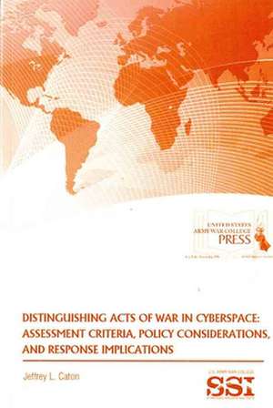 Distinguishing Acts of War in Cyberspace: Assessment Criteria, Policy Considerations, and Response Implications de Jeffrey L. Caton