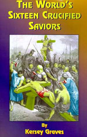 The World's Sixteen Crucified Saviors: Or Christianity Before Christ de Kersey Graves