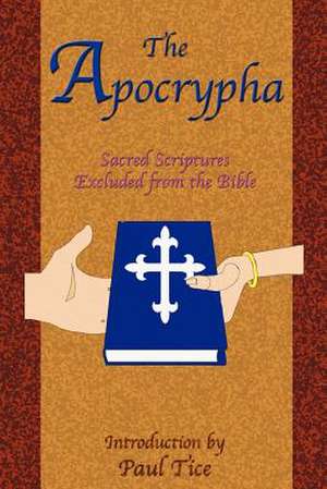 The Apocrypha: Sacred Scriptures Excluded from the Bible de Paul Tice