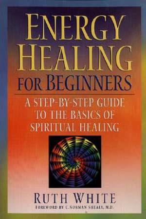 Energy Healing for Beginners: A Step-By-Step Guide to the Basics of Spiritual Healing de Ruth White