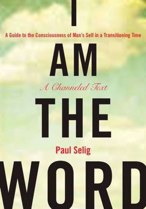 I Am the Word: A Guide to the Consciousness of Man's Self in a Transitioning Time de Paul Selig