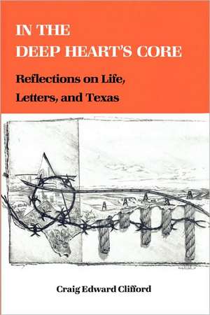 In the Deep Heart's Core: Reflections on Life, Letters, and Texas de Craig Edward Clifford