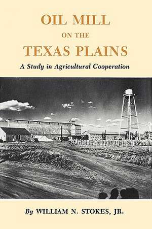 Oil Mill on the Texas Plains: A Study in Agricultural Cooperation de William N. Stokes