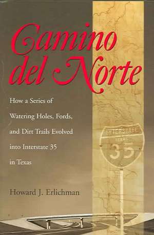 Camino del Norte: How a Series of Watering Holes, Fords, and Dirt Trails Evolved Into Interstate 35 in Texas de Howard J. Erlichman