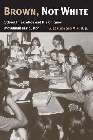 Brown, Not White: School Integration and the Chicano Movement in Houston de Jr. San Miguel, Guadalupe