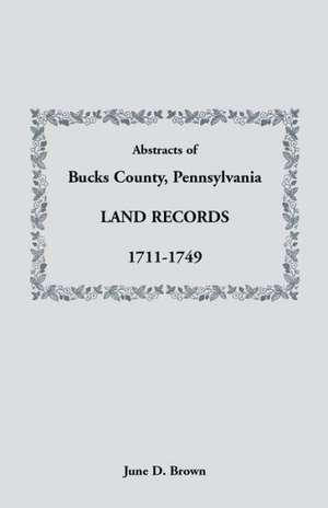 Abstracts of Bucks County, Pennsylvania, Land Records, 1711-1749 de June D. Brown