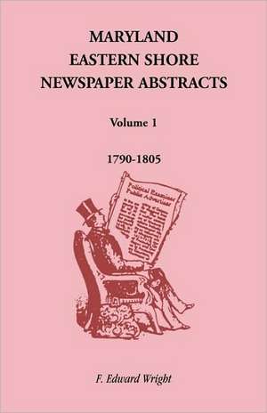 Maryland Eastern Shore Newspaper Abstracts, Volume 1: 1790-1805 de F. Edward Wright