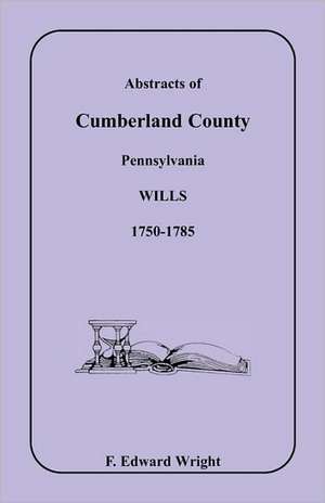 Abstracts of Cumberland County, Pennsylvania Wills 1750-1785 de F. Edward Wright