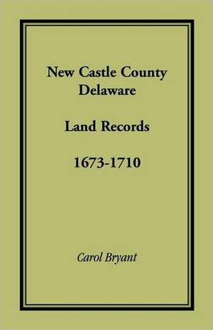 New Castle County, Delaware Land Records, 1673-1710 de Carol Bryant