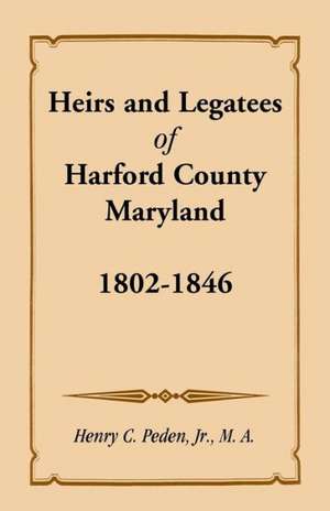 Heirs and Legatees of Harford County, Maryland, 1802-1846 de Jr. Henry C. Peden