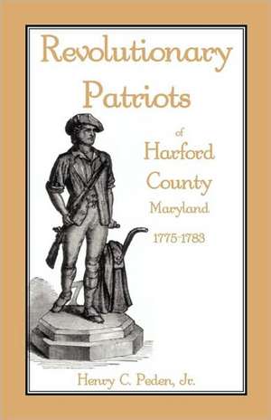 Revolutionary Patriots of Harford County, Maryland, 1775-1783 de Henry C. Peden Jr