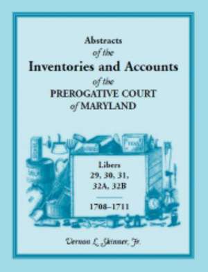 Abstracts of the Inventories and Accounts of the Prerogative Court of Maryland, 1708-1711, Libers 29, 30, 31, 32a, 32b de Vernon L. Skinner Jr