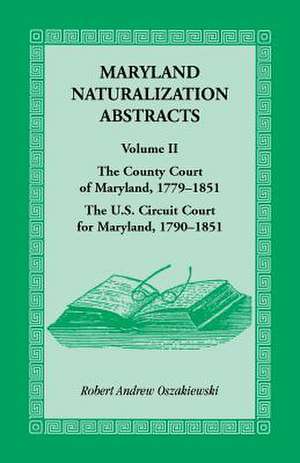 Maryland Naturalization Abstracts, Volume 2: The County Court of Maryland 1779-1851, the Us Circuit Court for Maryland 1790-1851 de Robert a. Oszakiewski