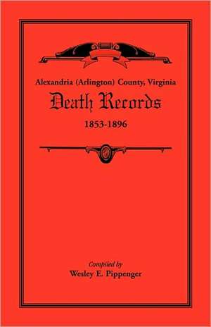 Alexandria (Arlington) County, Virginia Death Records, 1853-1896 de Wesley E. Pippenger