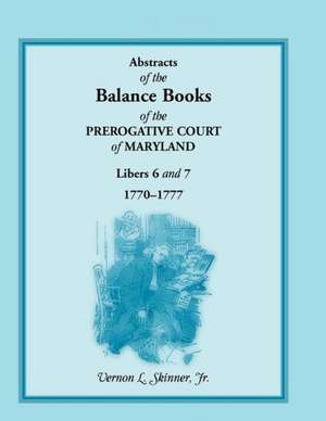 Abstracts of the Balance Books of the Prerogative Court of Maryland, Libers 6 & 7, 1770-1777 de Jr. Vernon L. Skinner