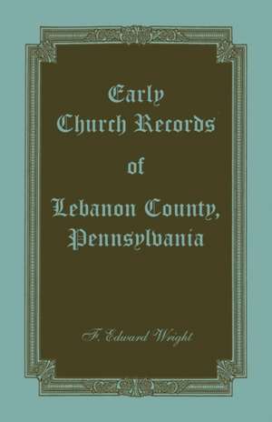 Early Church Records of Lebanon County, Pennsylvania de F. Edward Wright