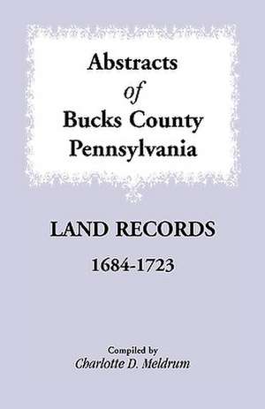 Abstracts of Bucks County, Pennsylvania Land Records, 1684-1723 de Charlotte D. Meldrum