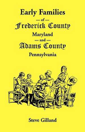 Early Families of Frederick County, Maryland, and Adams County, Pennsylvania de Steve Gilland