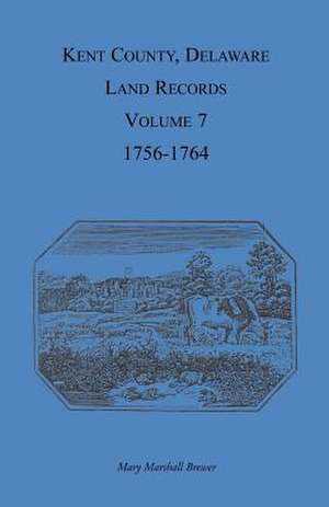 Kent County, Delaware, Land Records. Volume 7: 1756-1764 de Mary Marshal Brewer