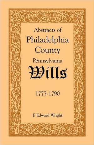 Abstracts of Philadelphia County [Pennsylvania] Wills, 1777-1790 de F. Edward Wright