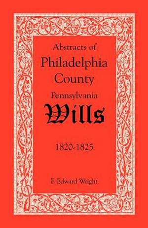 Abstracts of Philadelphia County, Pennsylvania Wills, 1820-1825 de F. Edward Wright