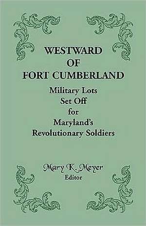 Westward of Fort Cumberland: Military Lots Set Off for Maryland's Revolutionary Soldiers de Mary K. Meyer