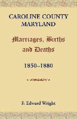 Caroline County, Maryland, Marriages, Births and Deaths, 1850-1880 de F. Edward Wright