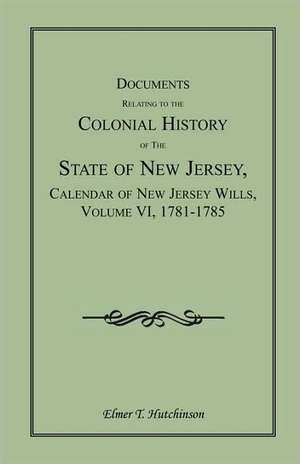 Documents Relating to the Colonial History of the State of New Jersey, Calendar of New Jersey Wills, Volume VI: 1781-1785 de Elmer T. Hutchinson