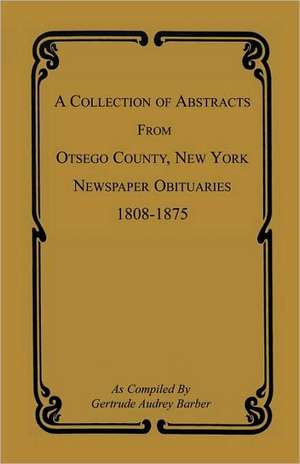 A Collection of Abstracts from Otsego County, New York, Newspaper Obituaries, 1808-1875 de Gertrude Audrey Barber