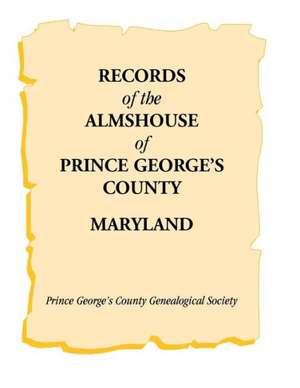 Records of the Almshouse of Prince George's County, Maryland de Prince George's Co Genealogical Soc