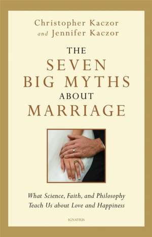 The Seven Big Myths about Marriage: What Science, Faith, and Philosophy Teach Us about Love and Happiness de Christopher Kaczor