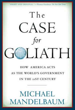 The Case for Goliath: How America Acts as the Worlds Government in the de Michael Mandelbaum