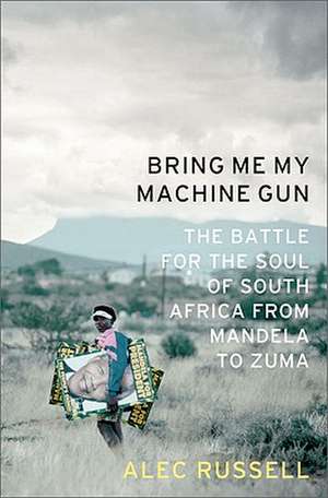 Bring Me My Machine Gun: The Battle for the Soul of South Africa, from Mandela to Zuma de Alec Russell