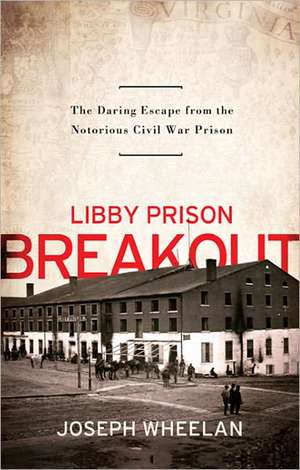 Libby Prison Breakout: The Daring Escape from the Notorious Civil War Prison de Joseph Wheelan